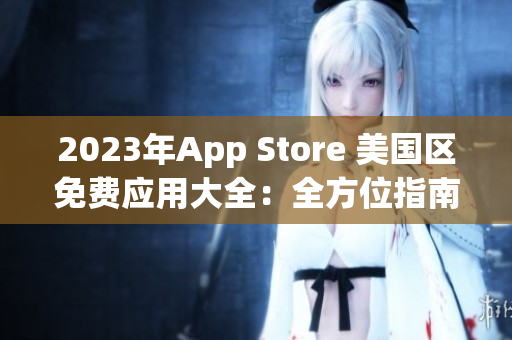 2023年App Store 美国区免费应用大全：全方位指南