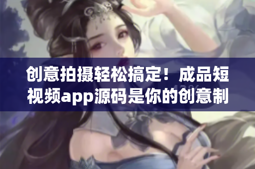 创意拍摄轻松搞定！成品短视频app源码是你的创意制作利器