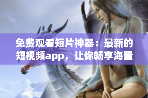 免费观看短片神器：最新的短视频app，让你畅享海量高清视频！