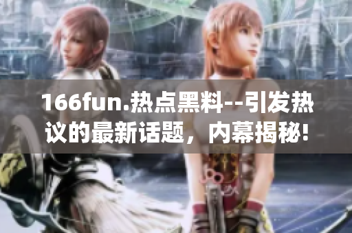 166fun.热点黑料--引发热议的最新话题，内幕揭秘!(1)