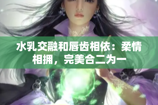 水乳交融和唇齿相依：柔情相拥，完美合二为一