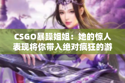 CSGO暴躁姐姐：她的惊人表现将你带入绝对疯狂的游戏维度