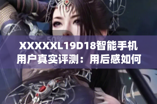 XXXXXL19D18智能手机用户真实评测：用后感如何？值得购买吗？(1)