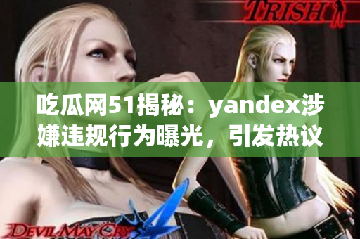 吃瓜网51揭秘：yandex涉嫌违规行为曝光，引发热议