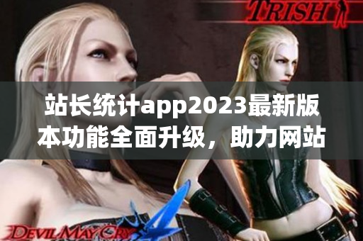 站长统计app2023最新版本功能全面升级，助力网站数据分析！(1)