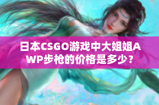 日本CSGO游戏中大姐姐AWP步枪的价格是多少？