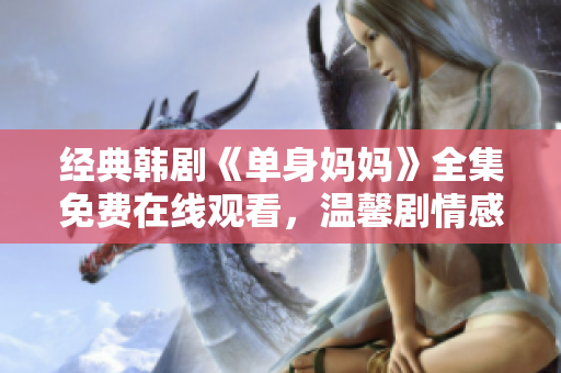 经典韩剧《单身妈妈》全集免费在线观看，温馨剧情感动亿万观众