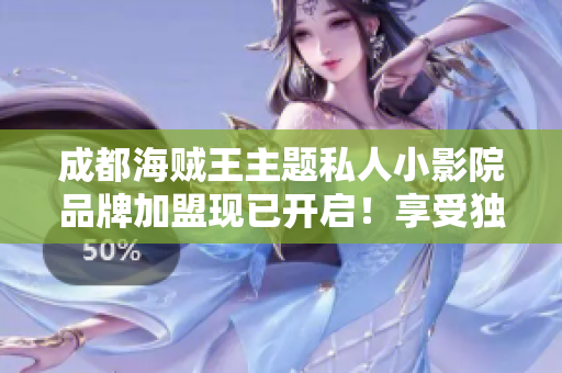 成都海贼王主题私人小影院品牌加盟现已开启！享受独家影片放映，重温海贼王经典！