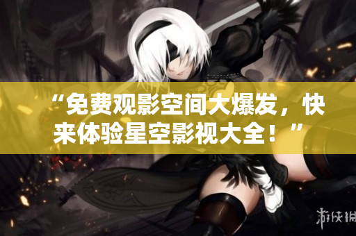 “免费观影空间大爆发，快来体验星空影视大全！”
