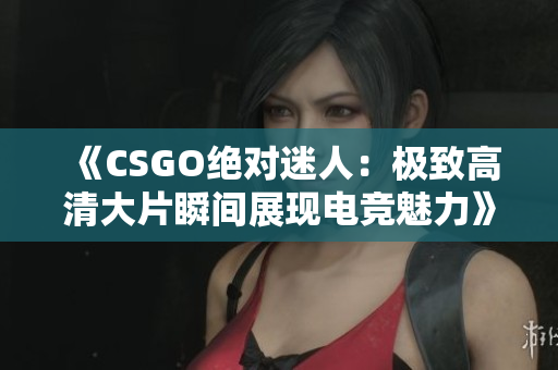 《CSGO绝对迷人：极致高清大片瞬间展现电竞魅力》