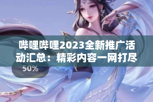 哔哩哔哩2023全新推广活动汇总：精彩内容一网打尽