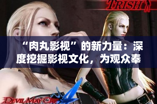 “肉丸影视”的新力量：深度挖掘影视文化，为观众奉献优质内容
