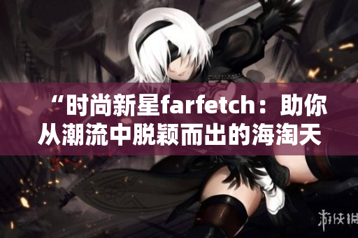 “时尚新星farfetch：助你从潮流中脱颖而出的海淘天堂”