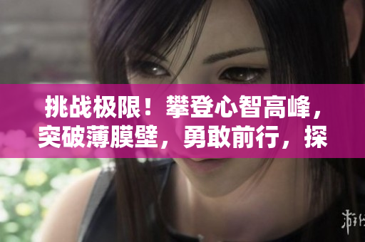 挑战极限！攀登心智高峰，突破薄膜壁，勇敢前行，探索深层秘境