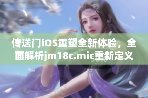 传送门iOS重塑全新体验，全面解析jm18c.mic重新定义的引擎(1)