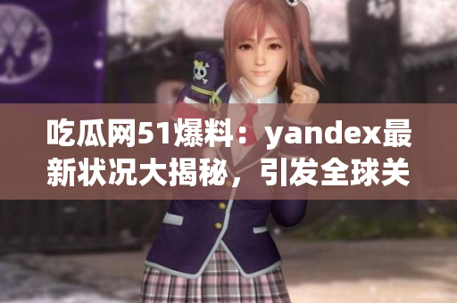 吃瓜网51爆料：yandex最新状况大揭秘，引发全球关注(1)