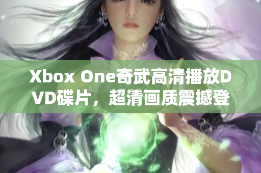 Xbox One奇武高清播放DVD碟片，超清画质震撼登场