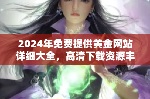 2024年免费提供黄金网站详细大全，高清下载资源丰富多彩