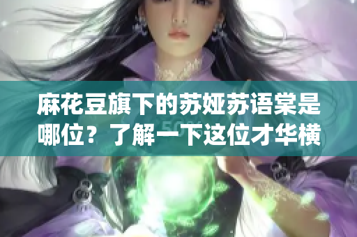 麻花豆旗下的苏娅苏语棠是哪位？了解一下这位才华横溢的艺人(1)