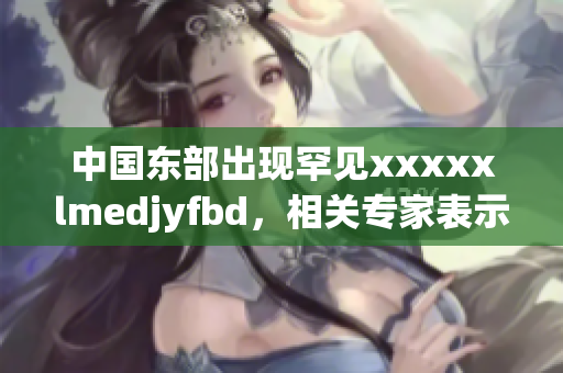 中国东部出现罕见xxxxxlmedjyfbd，相关专家表示担忧