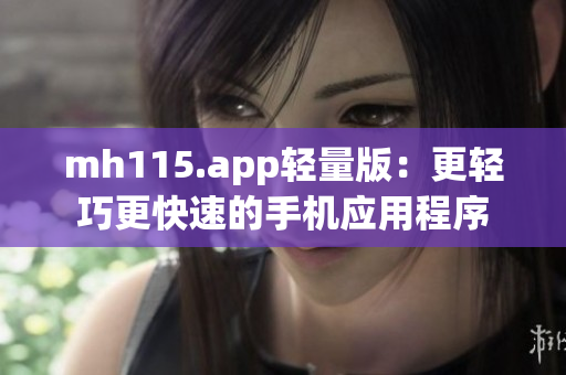 mh115.app轻量版：更轻巧更快速的手机应用程序