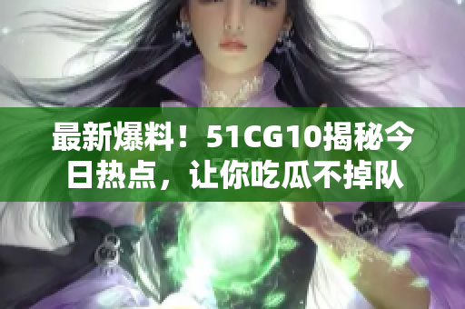 最新爆料！51CG10揭秘今日热点，让你吃瓜不掉队