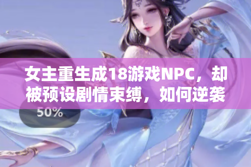 女主重生成18游戏NPC，却被预设剧情束缚，如何逆袭？