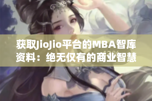 获取JioJio平台的MBA智库资料：绝无仅有的商业智慧