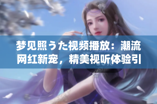 梦见照うた视频播放：潮流网红新宠，精美视听体验引领全新风潮(1)