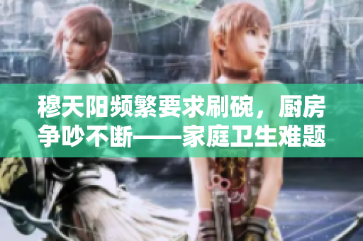 穆天阳频繁要求刷碗，厨房争吵不断——家庭卫生难题再现