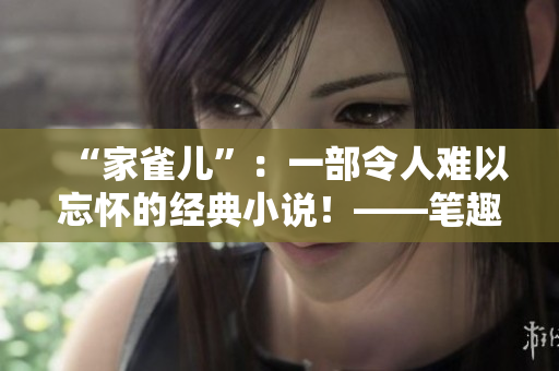 “家雀儿”：一部令人难以忘怀的经典小说！——笔趣阁最新感言