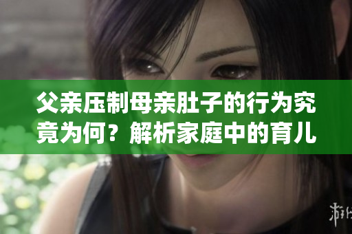 父亲压制母亲肚子的行为究竟为何？解析家庭中的育儿误区(1)
