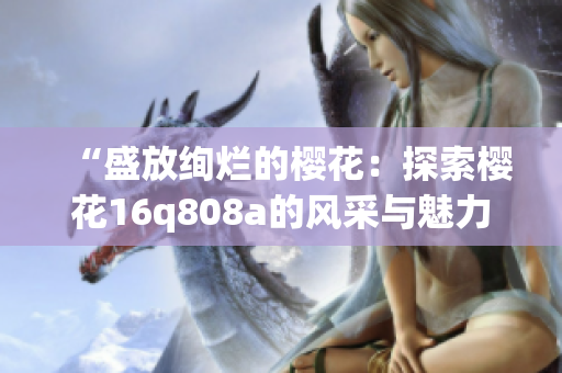 “盛放绚烂的樱花：探索樱花16q808a的风采与魅力”