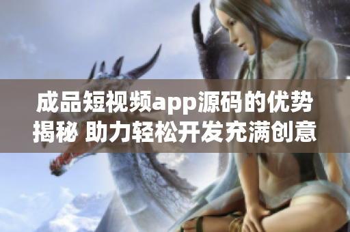 成品短视频app源码的优势揭秘 助力轻松开发充满创意的视频应用(1)