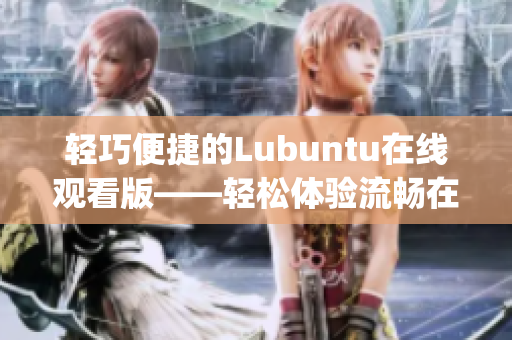 轻巧便捷的Lubuntu在线观看版——轻松体验流畅在线视频功能(1)