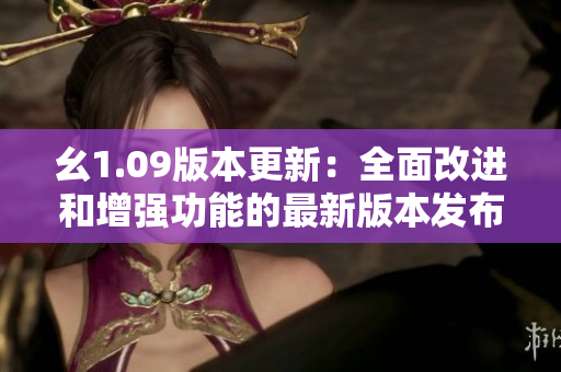 幺1.09版本更新：全面改进和增强功能的最新版本发布