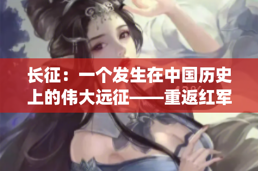 长征：一个发生在中国历史上的伟大远征——重返红军长征之路(1)