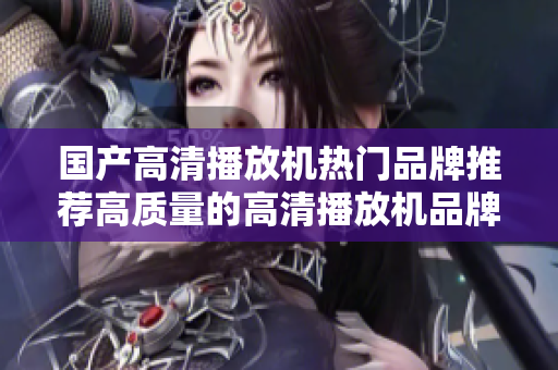 国产高清播放机热门品牌推荐高质量的高清播放机品牌汇总