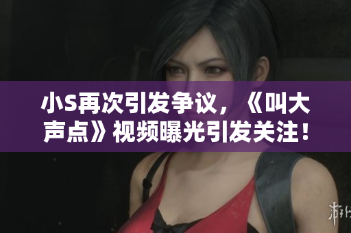 小S再次引发争议，《叫大声点》视频曝光引发关注！