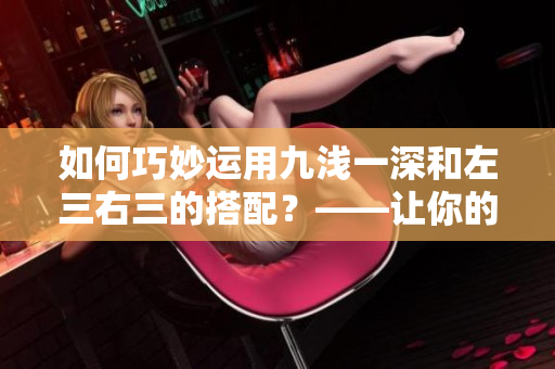 如何巧妙运用九浅一深和左三右三的搭配？——让你的文案更出彩