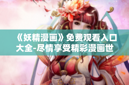 《妖精漫画》免费观看入口大全-尽情享受精彩漫画世界