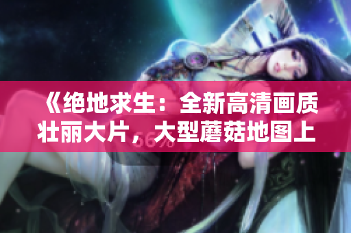 《绝地求生：全新高清画质壮丽大片，大型蘑菇地图上的惊险对决》