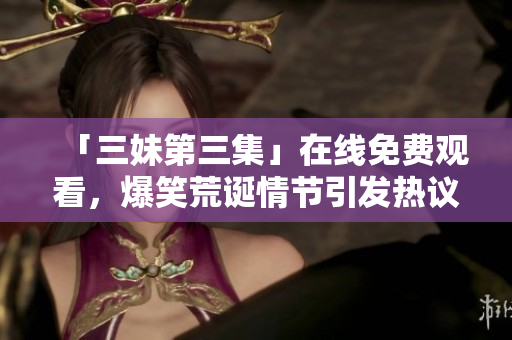 「三妹第三集」在线免费观看，爆笑荒诞情节引发热议！