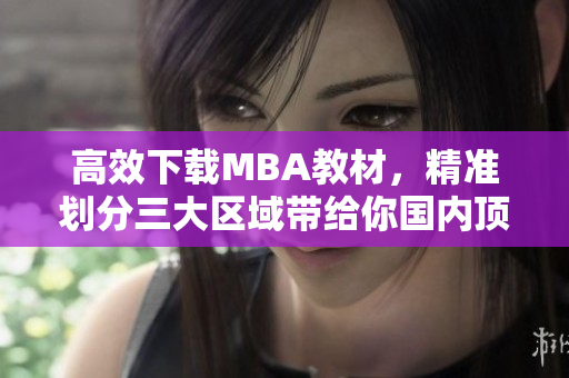 高效下载MBA教材，精准划分三大区域带给你国内顶级产品资源