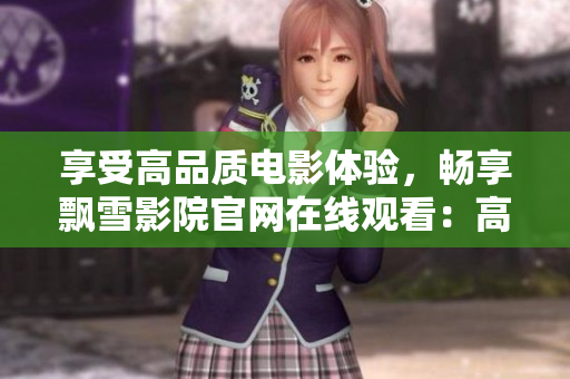 享受高品质电影体验，畅享飘雪影院官网在线观看：高清电影大片随你挑选