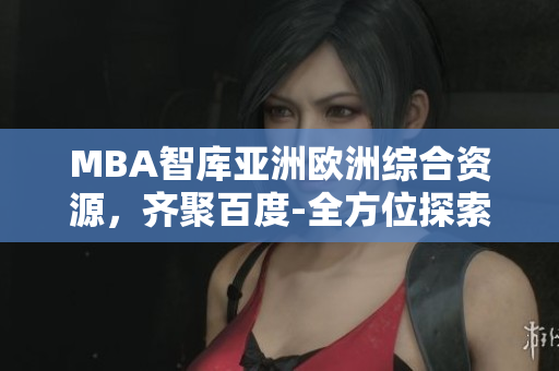 MBA智库亚洲欧洲综合资源，齐聚百度-全方位探索管理商业知识