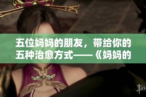 五位妈妈的朋友，带给你的五种治愈方式——《妈妈的朋友5》重磅推荐
