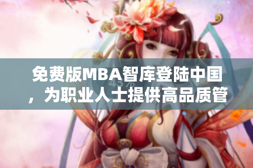 免费版MBA智库登陆中国，为职业人士提供高品质管理学习资源