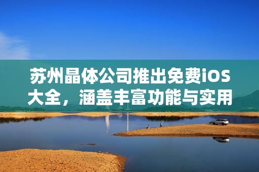苏州晶体公司推出免费iOS大全，涵盖丰富功能与实用工具
