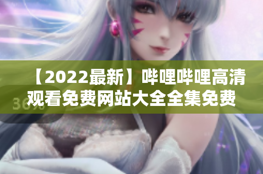 【2022最新】哔哩哔哩高清观看免费网站大全全集免费分享